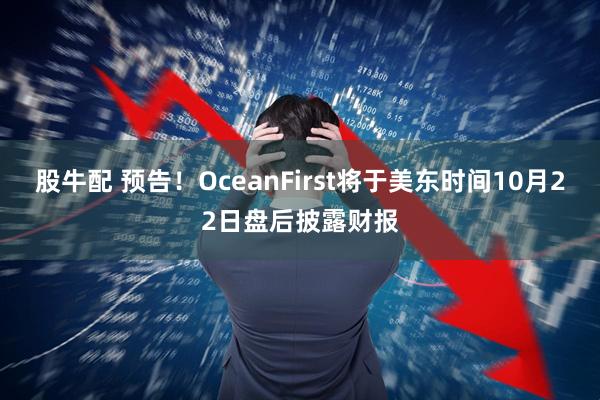 股牛配 预告！OceanFirst将于美东时间10月22日盘后披露财报