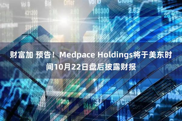 财富加 预告！Medpace Holdings将于美东时间10月22日盘后披露财报