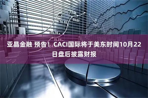 亚晶金融 预告！CACI国际将于美东时间10月22日盘后披露财报