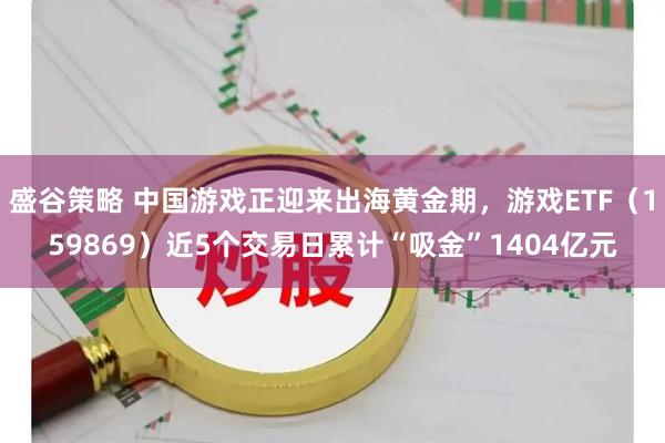 盛谷策略 中国游戏正迎来出海黄金期，游戏ETF（159869）近5个交易日累计“吸金”1404亿元