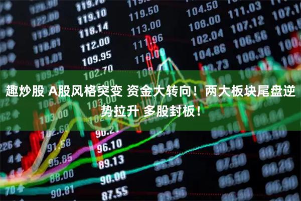 趣炒股 A股风格突变 资金大转向！两大板块尾盘逆势拉升 多股封板！