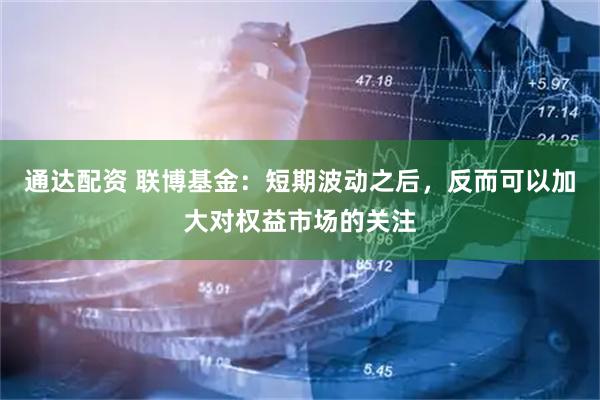 通达配资 联博基金：短期波动之后，反而可以加大对权益市场的关注