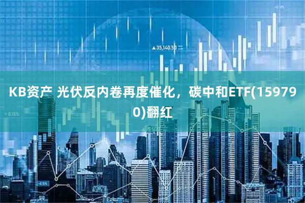 KB资产 光伏反内卷再度催化，碳中和ETF(159790)翻红