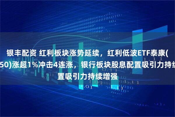 银丰配资 红利板块涨势延续，红利低波ETF泰康(560150)涨超1%冲击4连涨，银行板块股息配置吸引力持续增强