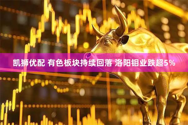 凯狮优配 有色板块持续回落 洛阳钼业跌超5%