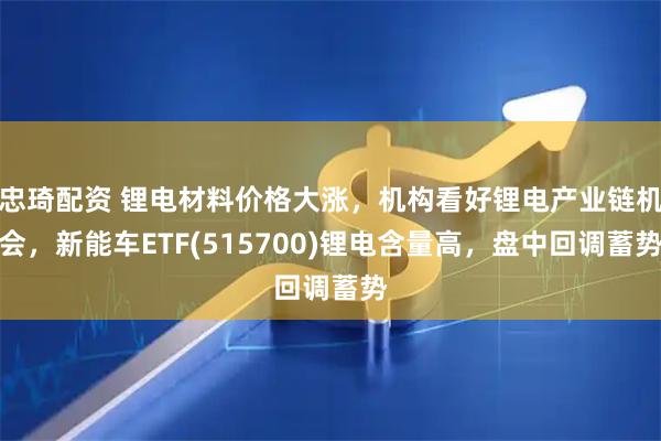 忠琦配资 锂电材料价格大涨，机构看好锂电产业链机会，新能车ETF(515700)锂电含量高，盘中回调蓄势