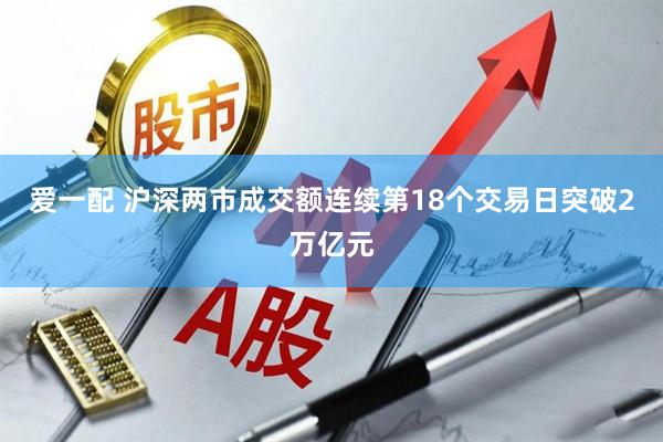 爱一配 沪深两市成交额连续第18个交易日突破2万亿元