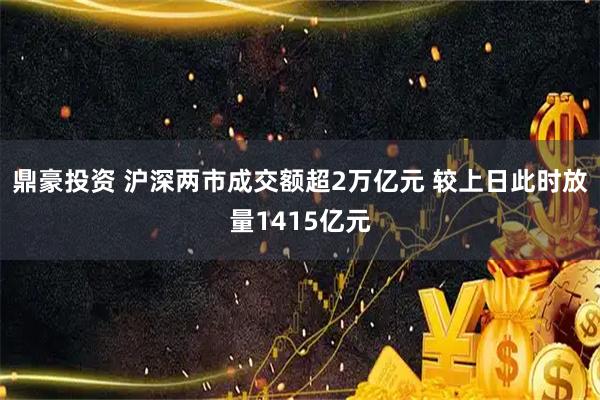 鼎豪投资 沪深两市成交额超2万亿元 较上日此时放量1415亿元