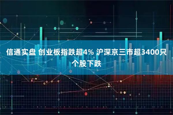 信通实盘 创业板指跌超4% 沪深京三市超3400只个股下跌