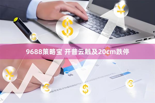 9688策略宝 开普云触及20cm跌停