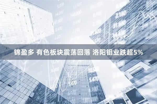 锦盈多 有色板块震荡回落 洛阳钼业跌超5%