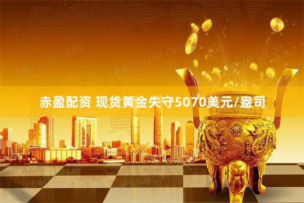 赤盈配资 现货黄金失守5070美元/盎司
