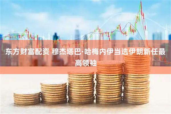 东方财富配资 穆杰塔巴·哈梅内伊当选伊朗新任最高领袖