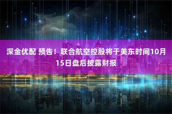 深金优配 预告！联合航空控股将于美东时间10月15日盘后披露财报