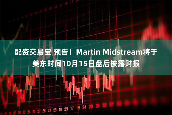 配资交易宝 预告！Martin Midstream将于美东时间10月15日盘后披露财报