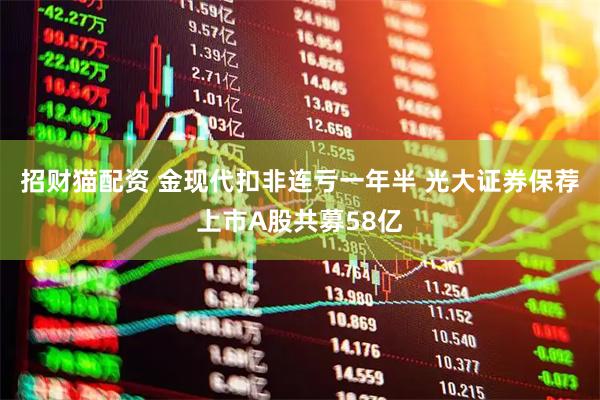 招财猫配资 金现代扣非连亏一年半 光大证券保荐上市A股共募58亿