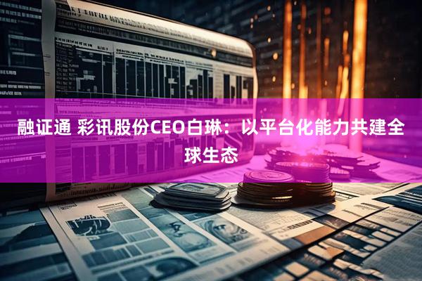 融证通 彩讯股份CEO白琳：以平台化能力共建全球生态