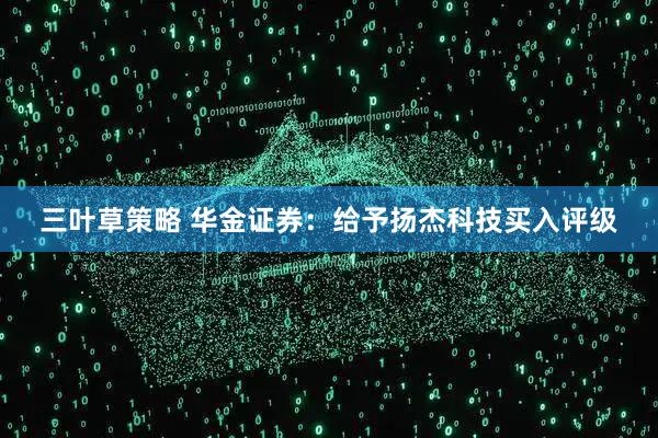 三叶草策略 华金证券：给予扬杰科技买入评级