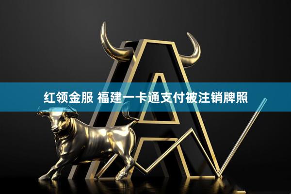 红领金服 福建一卡通支付被注销牌照