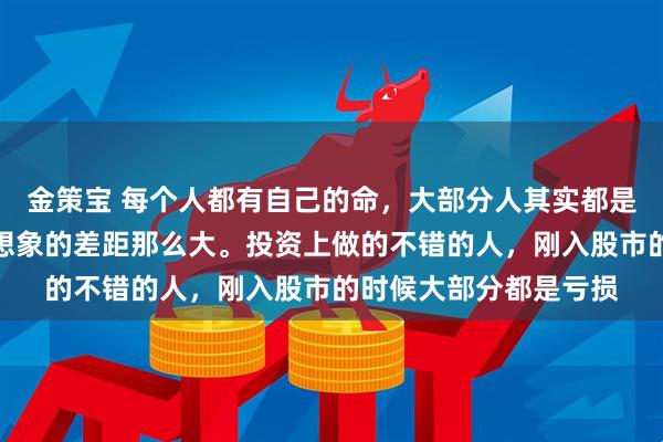金策宝 每个人都有自己的命，大部分人其实都是差不多的，真的没有想象的差距那么大。投资上做的不错的人，刚入股市的时候大部分都是亏损