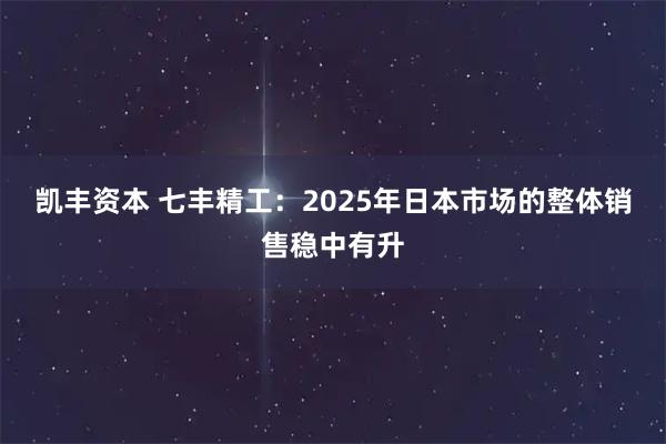凯丰资本 七丰精工：2025年日本市场的整体销售稳中有升
