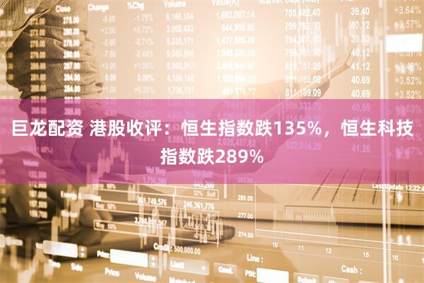 巨龙配资 港股收评：恒生指数跌135%，恒生科技指数跌289%