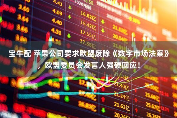 宝牛配 苹果公司要求欧盟废除《数字市场法案》，欧盟委员会发言人强硬回应！