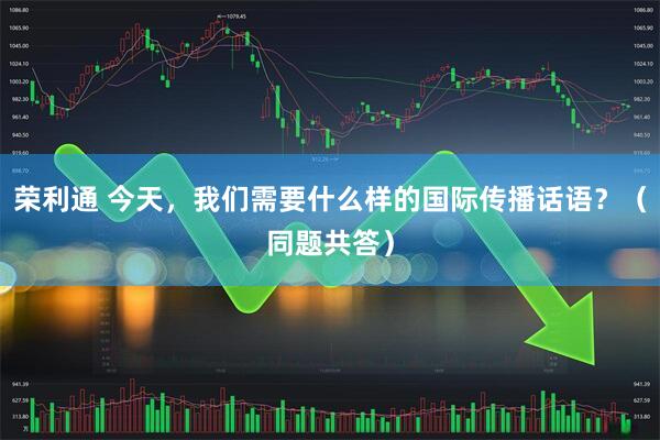 荣利通 今天，我们需要什么样的国际传播话语？（同题共答）