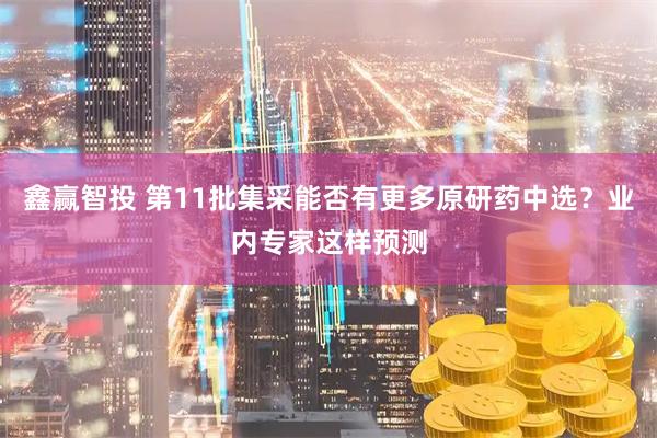 鑫赢智投 第11批集采能否有更多原研药中选？业内专家这样预测