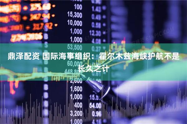 鼎泽配资 国际海事组织：霍尔木兹海峡护航不是长久之计