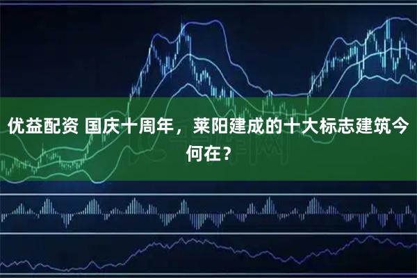 优益配资 国庆十周年，莱阳建成的十大标志建筑今何在？