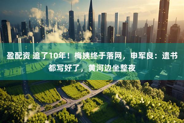 盈配资 追了10年！梅姨终于落网，申军良：遗书都写好了，黄河边坐整夜