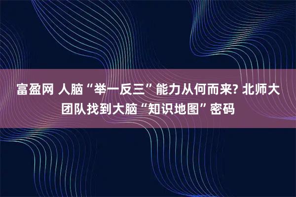 富盈网 人脑“举一反三”能力从何而来? 北师大团队找到大脑“知识地图”密码