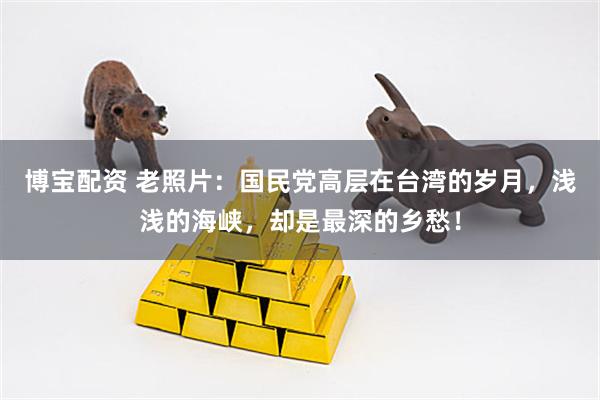 博宝配资 老照片：国民党高层在台湾的岁月，浅浅的海峡，却是最深的乡愁！