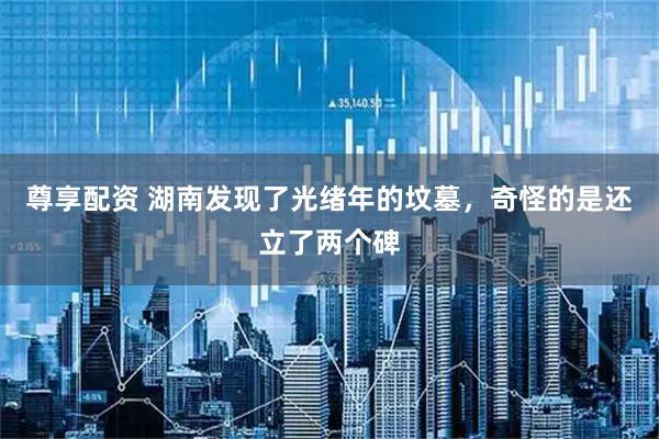 尊享配资 湖南发现了光绪年的坟墓，奇怪的是还立了两个碑