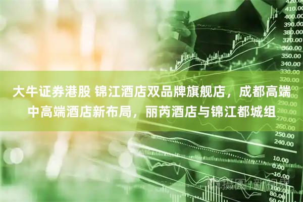 大牛证券港股 锦江酒店双品牌旗舰店，成都高端中高端酒店新布局，丽芮酒店与锦江都城组
