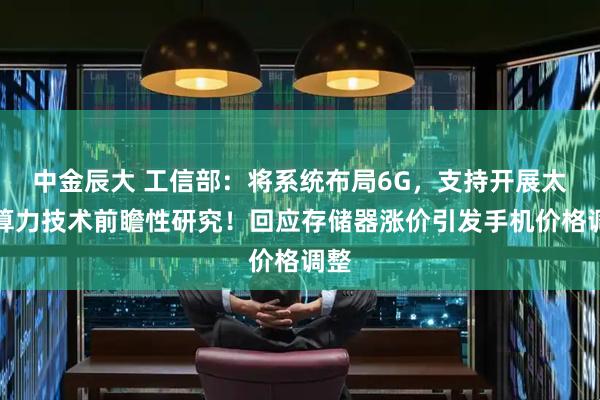 中金辰大 工信部：将系统布局6G，支持开展太空算力技术前瞻性研究！回应存储器涨价引发手机价格调整