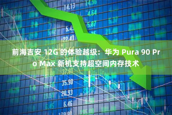 前海吉安 12G 的体验越级：华为 Pura 90 Pro Max 新机支持超空间内存技术
