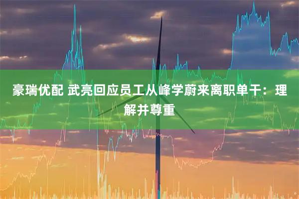 豪瑞优配 武亮回应员工从峰学蔚来离职单干：理解并尊重