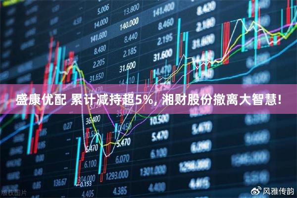 盛康优配 累计减持超5%, 湘财股份撤离大智慧!