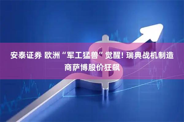 安泰证券 欧洲“军工猛兽”觉醒! 瑞典战机制造商萨博股价狂飙