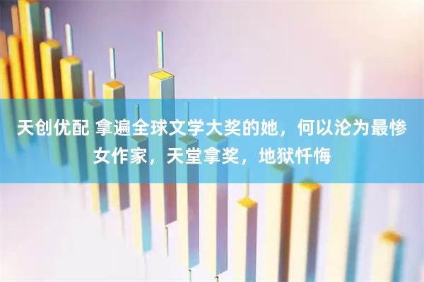 天创优配 拿遍全球文学大奖的她，何以沦为最惨女作家，天堂拿奖，地狱忏悔