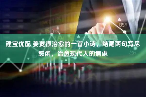 建宝优配 姜夔很治愈的一首小诗，结尾两句写尽悠闲，治愈现代人的焦虑