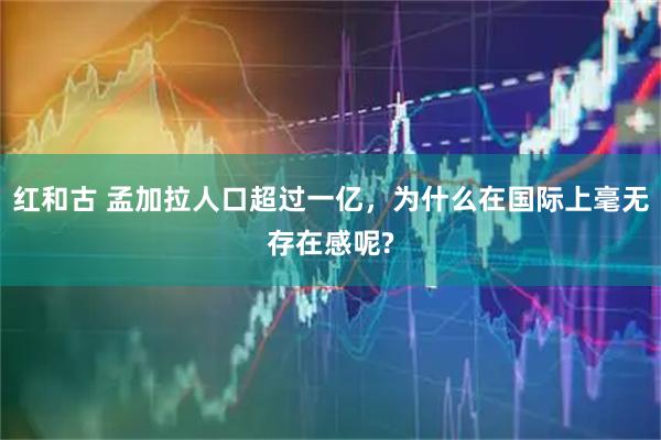 红和古 孟加拉人口超过一亿，为什么在国际上毫无存在感呢?