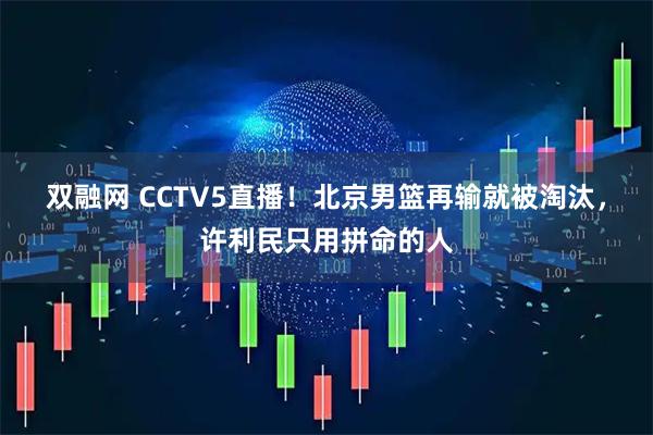 双融网 CCTV5直播！北京男篮再输就被淘汰，许利民只用拼命的人