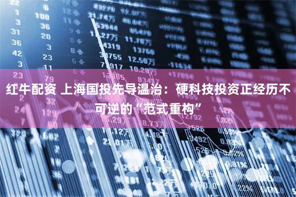 红牛配资 上海国投先导温治：硬科技投资正经历不可逆的“范式重构”
