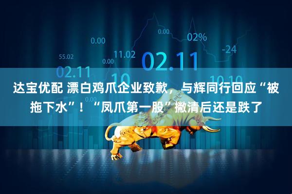 达宝优配 漂白鸡爪企业致歉，与辉同行回应“被拖下水”！“凤爪第一股”撇清后还是跌了