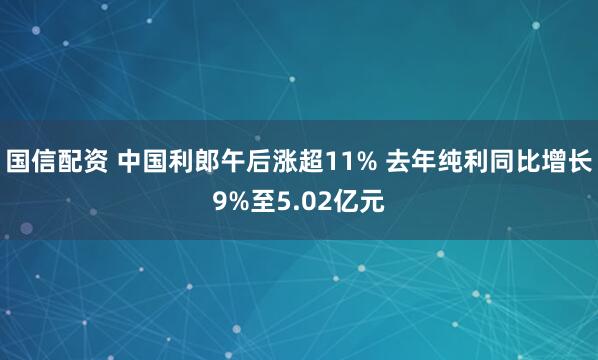 国信配资 中国利郎午后涨超11% 去年纯利同比增长9%至5.02亿元