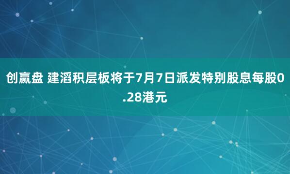 创赢盘 建滔积层板将于7月7日派发特别股息每股0.28港元