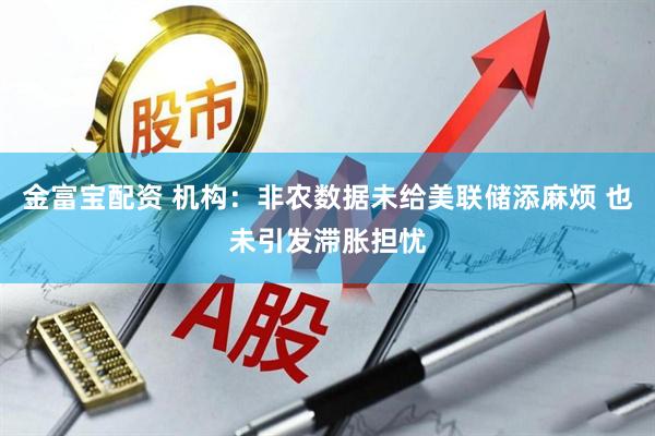 金富宝配资 机构：非农数据未给美联储添麻烦 也未引发滞胀担忧